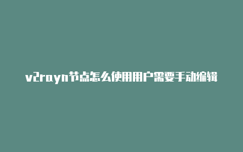 v2rayn节点怎么使用用户需要手动编辑配置
