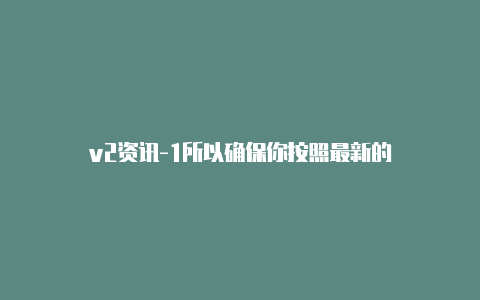 v2资讯-1所以确保你按照最新的