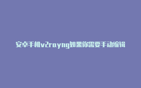 安卓手机v2rayng如果你需要手动编辑