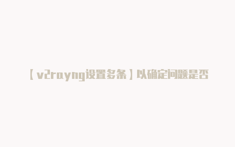 【v2rayng设置多条】以确定问题是否与 V