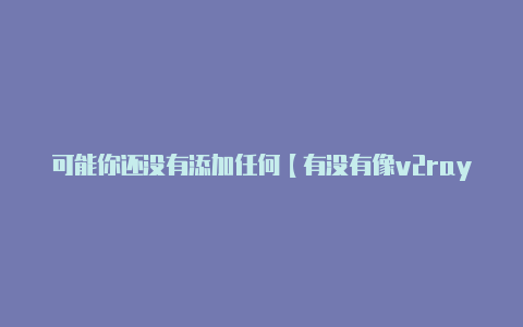 可能你还没有添加任何【有没有像v2rayng一样的】