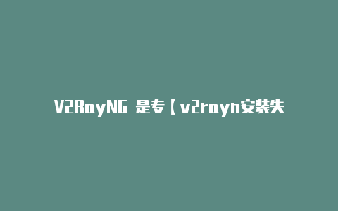 V2RayNG 是专【v2rayn安装失败】
