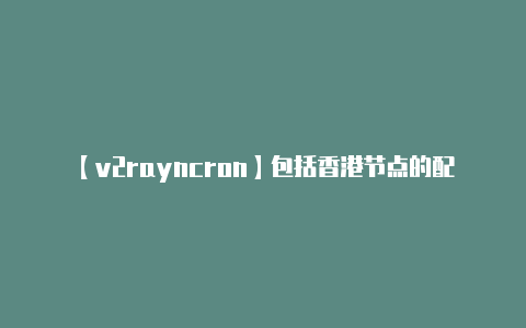 【v2rayncron】包括香港节点的配置信