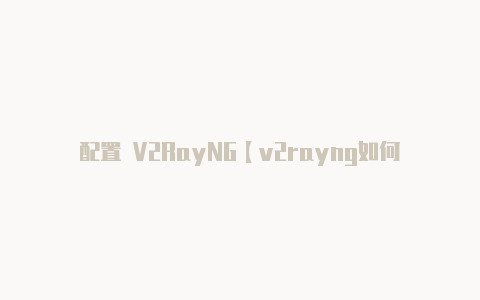 配置 V2RayNG【v2rayng如何增加节点】